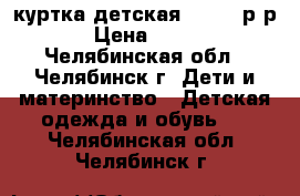 куртка детская 116-122р-р › Цена ­ 500 - Челябинская обл., Челябинск г. Дети и материнство » Детская одежда и обувь   . Челябинская обл.,Челябинск г.